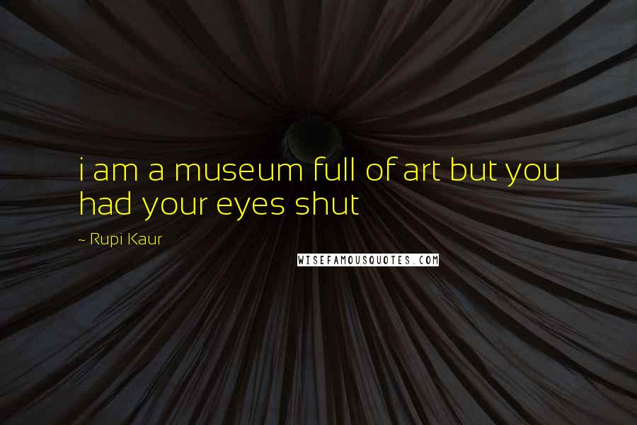 Rupi Kaur Quotes: i am a museum full of art but you had your eyes shut