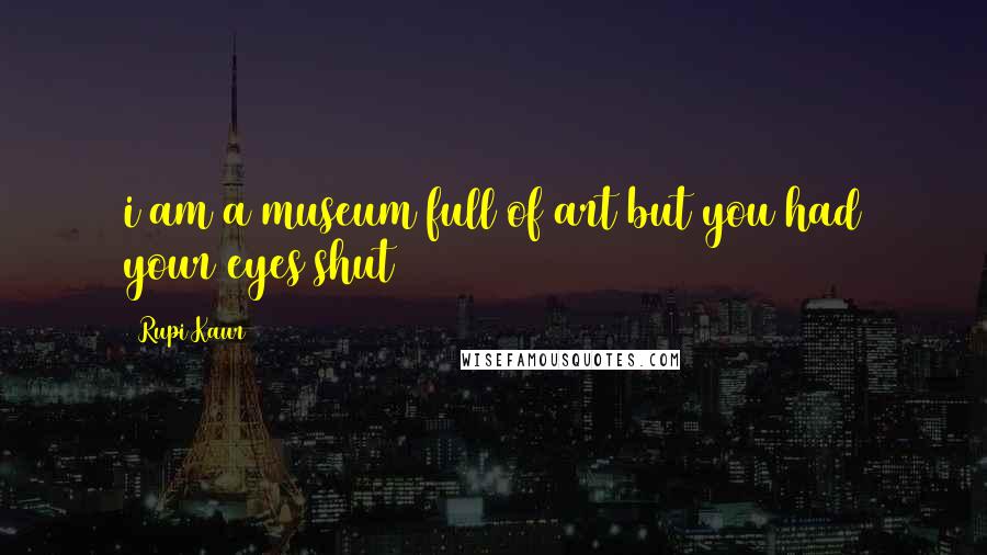 Rupi Kaur Quotes: i am a museum full of art but you had your eyes shut