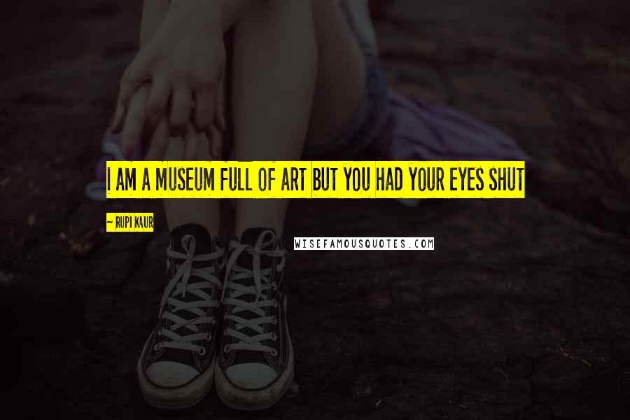 Rupi Kaur Quotes: i am a museum full of art but you had your eyes shut