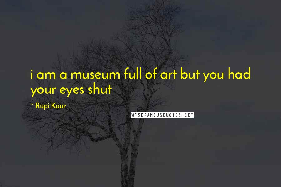 Rupi Kaur Quotes: i am a museum full of art but you had your eyes shut