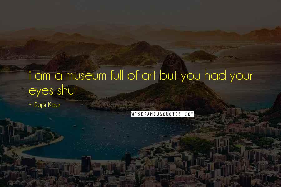 Rupi Kaur Quotes: i am a museum full of art but you had your eyes shut