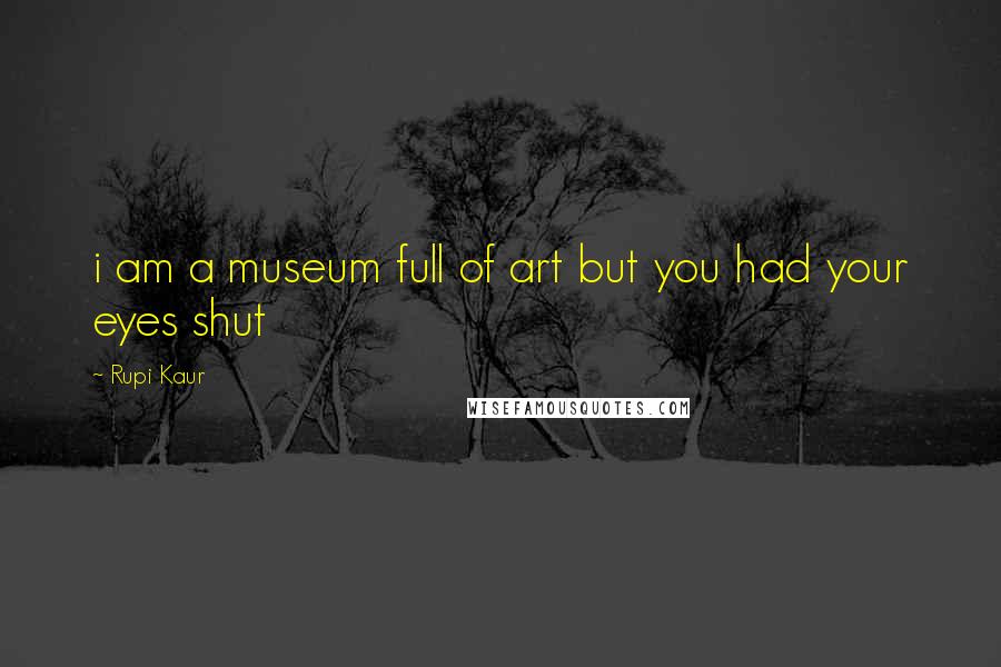 Rupi Kaur Quotes: i am a museum full of art but you had your eyes shut