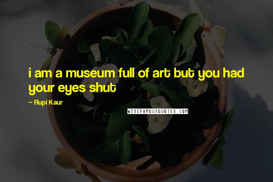Rupi Kaur Quotes: i am a museum full of art but you had your eyes shut