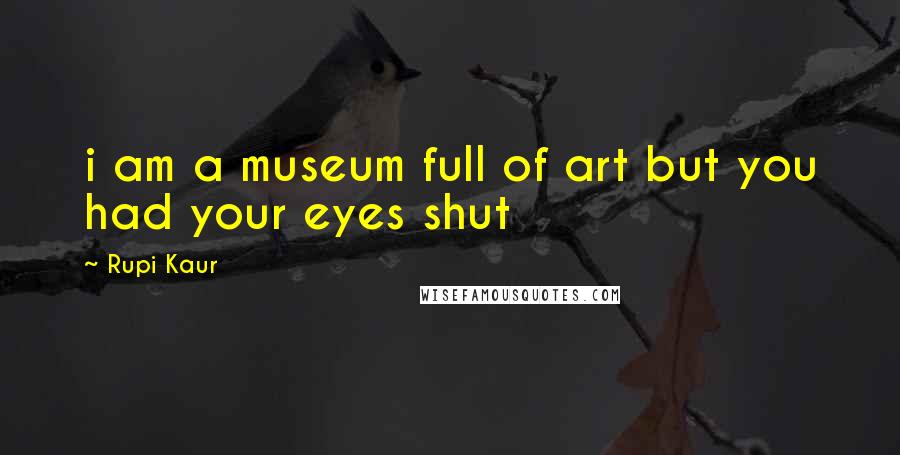 Rupi Kaur Quotes: i am a museum full of art but you had your eyes shut