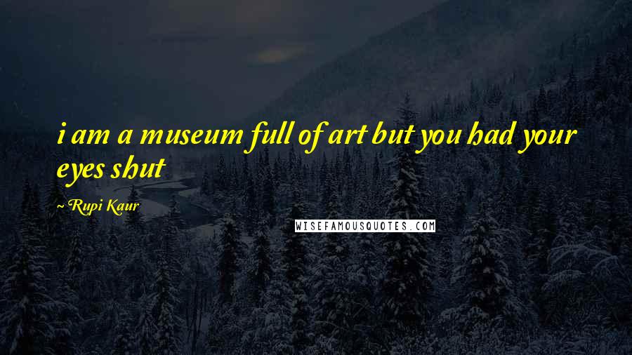 Rupi Kaur Quotes: i am a museum full of art but you had your eyes shut