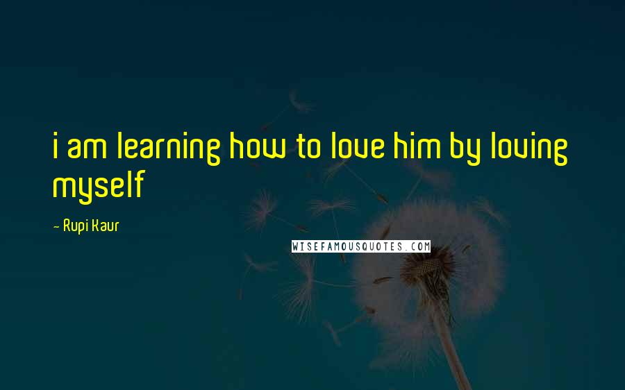 Rupi Kaur Quotes: i am learning how to love him by loving myself