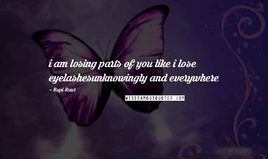 Rupi Kaur Quotes: i am losing parts of you like i lose eyelashesunknowingly and everywhere