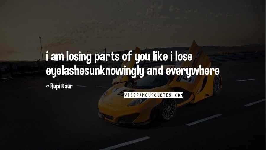 Rupi Kaur Quotes: i am losing parts of you like i lose eyelashesunknowingly and everywhere