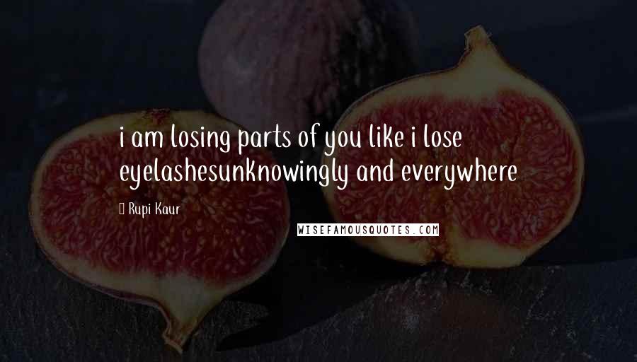 Rupi Kaur Quotes: i am losing parts of you like i lose eyelashesunknowingly and everywhere