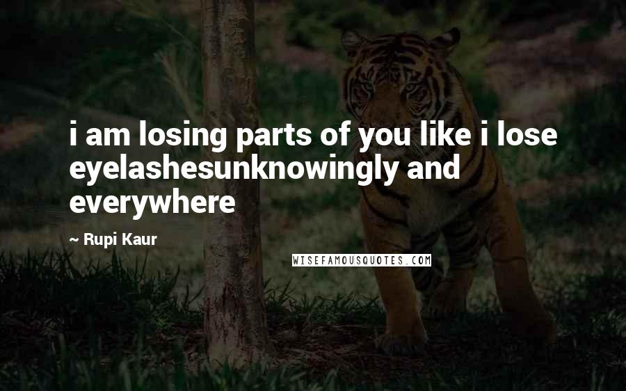 Rupi Kaur Quotes: i am losing parts of you like i lose eyelashesunknowingly and everywhere