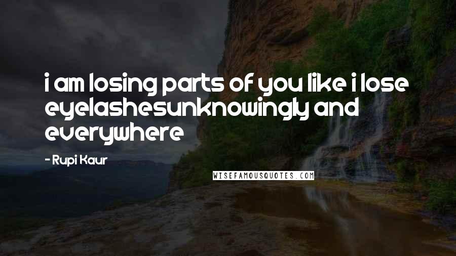 Rupi Kaur Quotes: i am losing parts of you like i lose eyelashesunknowingly and everywhere