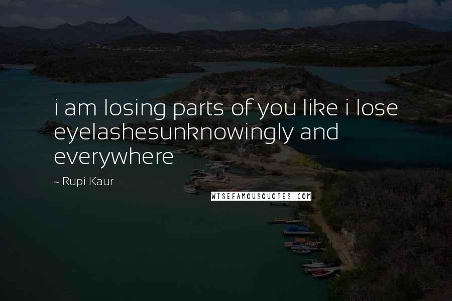 Rupi Kaur Quotes: i am losing parts of you like i lose eyelashesunknowingly and everywhere