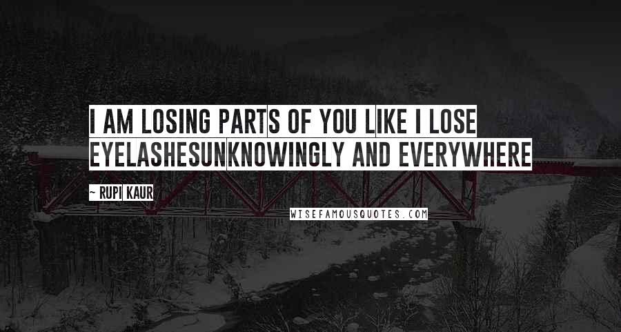 Rupi Kaur Quotes: i am losing parts of you like i lose eyelashesunknowingly and everywhere