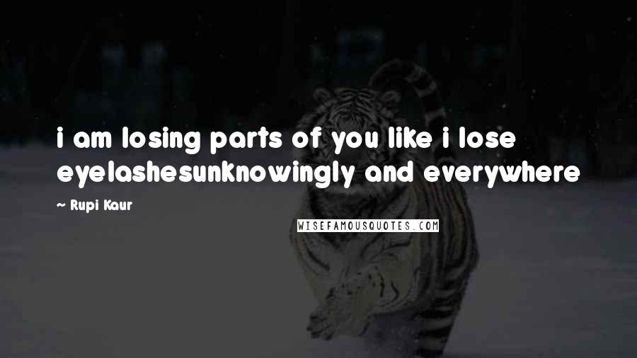 Rupi Kaur Quotes: i am losing parts of you like i lose eyelashesunknowingly and everywhere