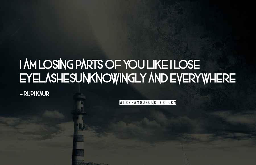 Rupi Kaur Quotes: i am losing parts of you like i lose eyelashesunknowingly and everywhere