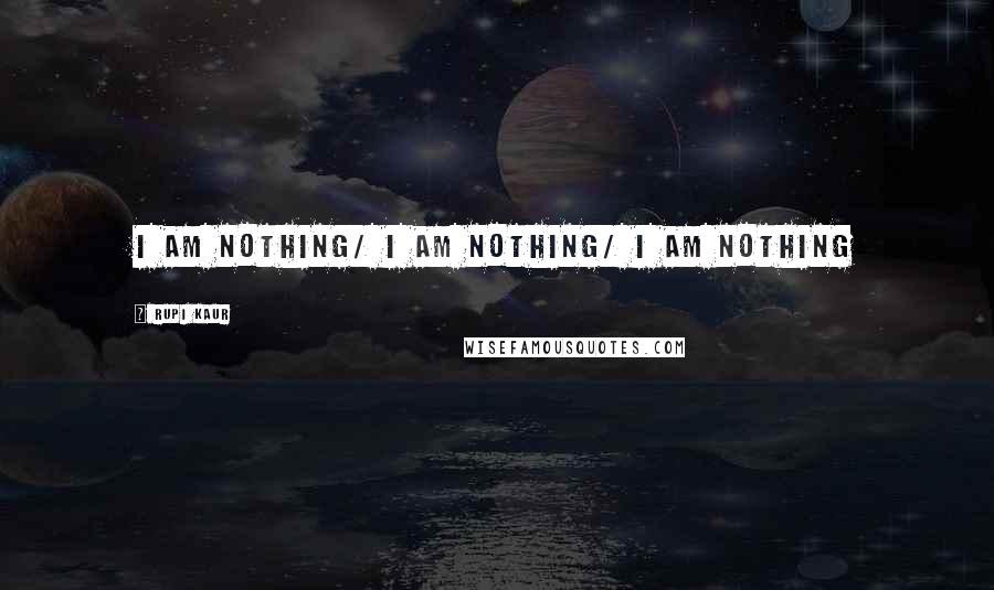 Rupi Kaur Quotes: i am nothing/ i am nothing/ i am nothing