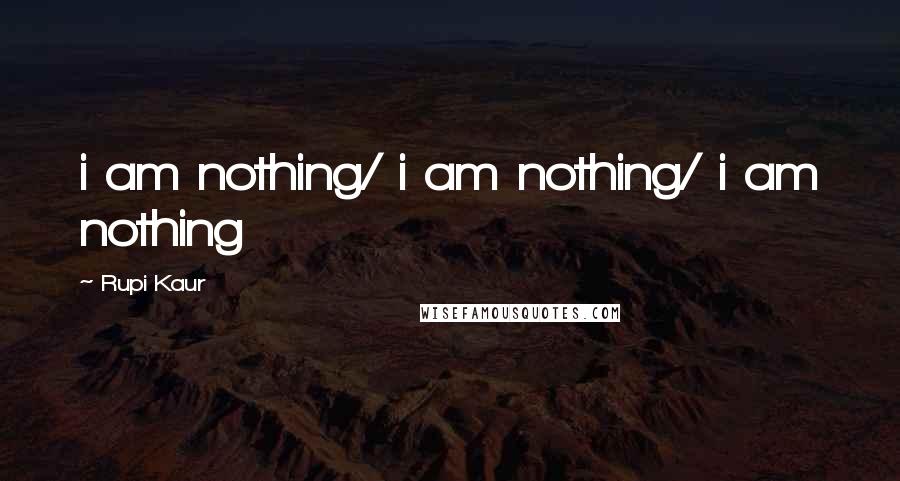 Rupi Kaur Quotes: i am nothing/ i am nothing/ i am nothing