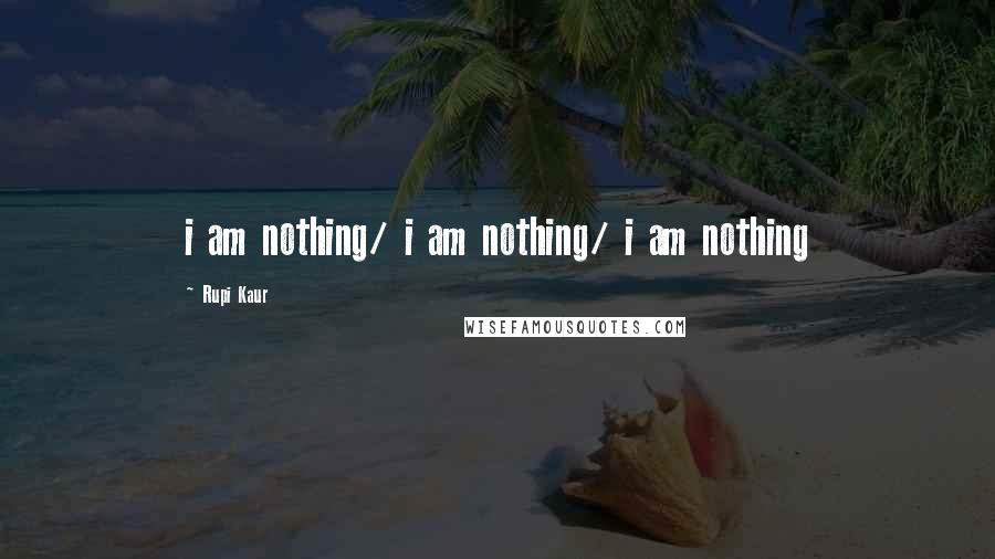 Rupi Kaur Quotes: i am nothing/ i am nothing/ i am nothing