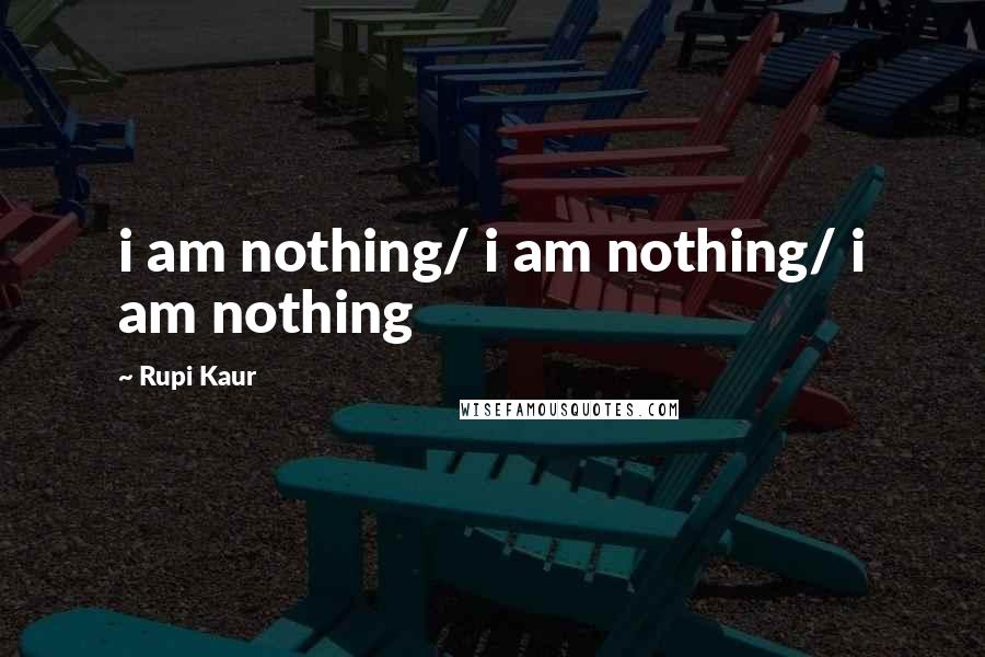 Rupi Kaur Quotes: i am nothing/ i am nothing/ i am nothing