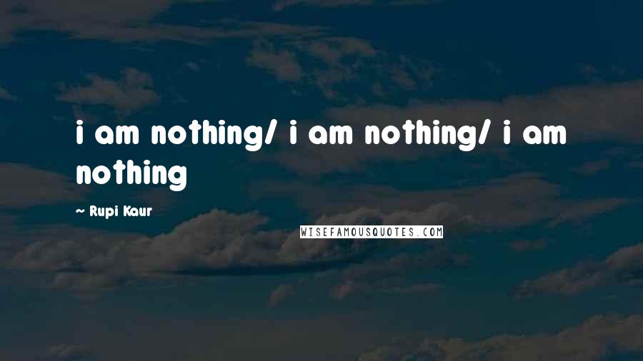 Rupi Kaur Quotes: i am nothing/ i am nothing/ i am nothing