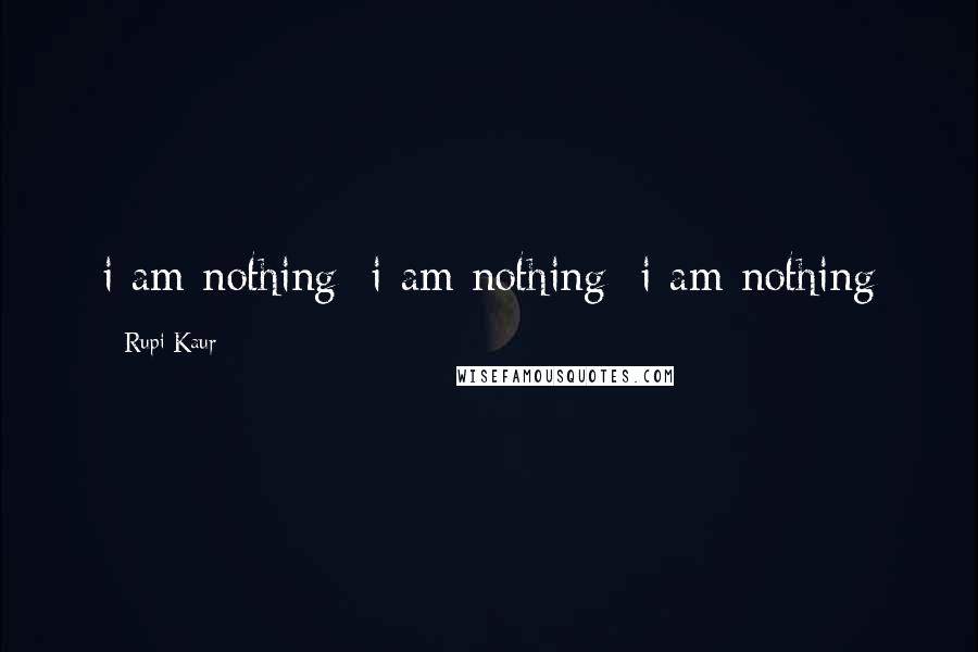 Rupi Kaur Quotes: i am nothing/ i am nothing/ i am nothing