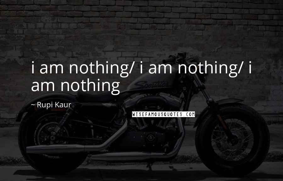 Rupi Kaur Quotes: i am nothing/ i am nothing/ i am nothing