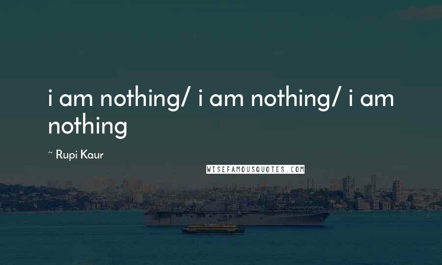 Rupi Kaur Quotes: i am nothing/ i am nothing/ i am nothing