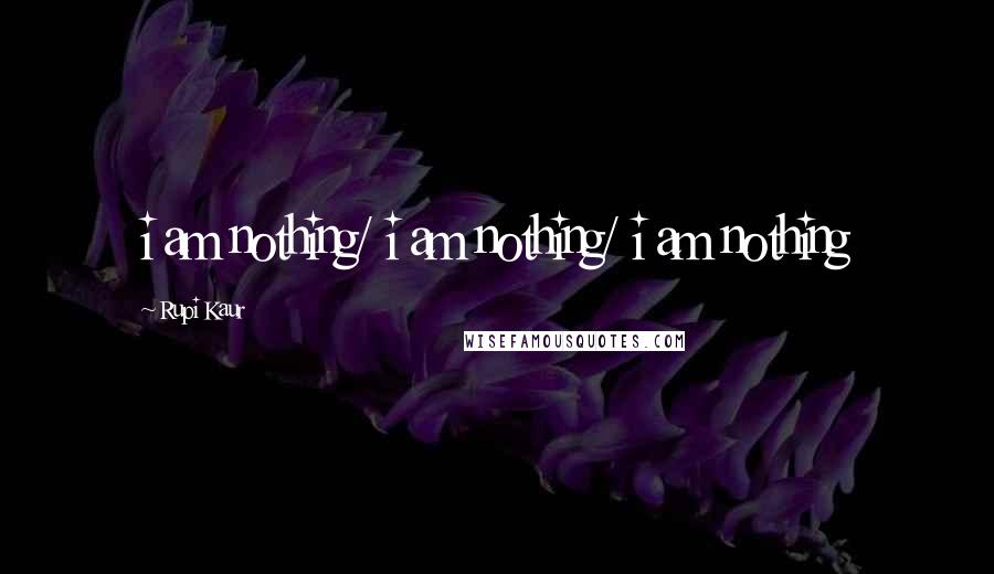 Rupi Kaur Quotes: i am nothing/ i am nothing/ i am nothing