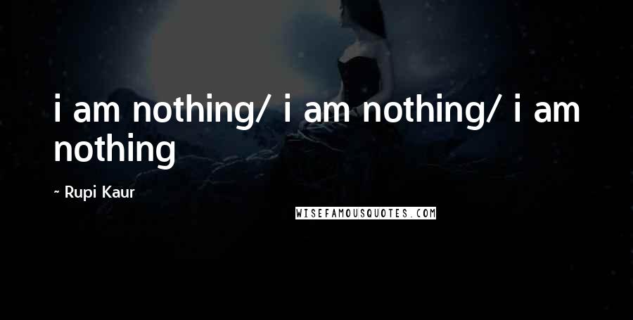 Rupi Kaur Quotes: i am nothing/ i am nothing/ i am nothing