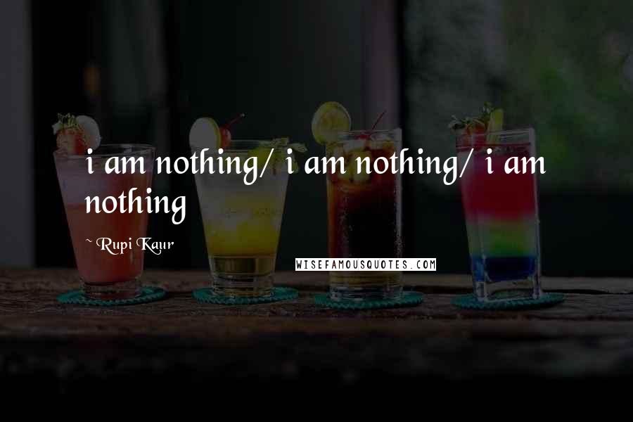 Rupi Kaur Quotes: i am nothing/ i am nothing/ i am nothing