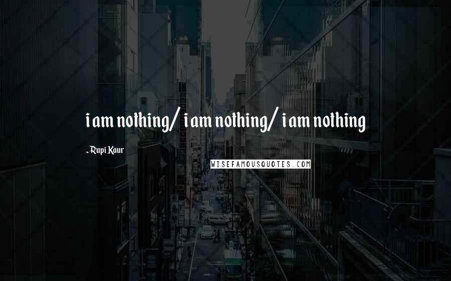 Rupi Kaur Quotes: i am nothing/ i am nothing/ i am nothing