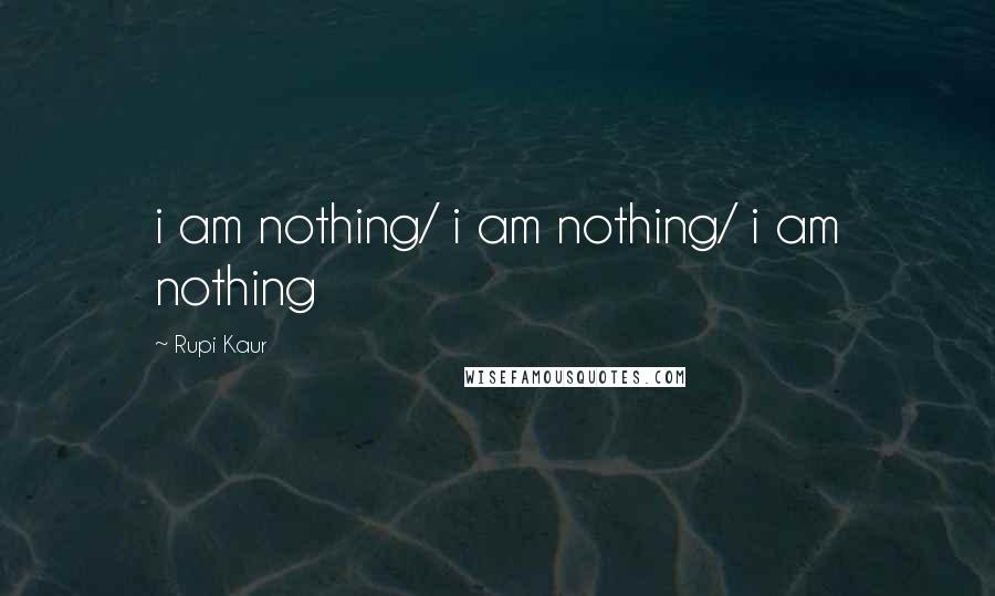 Rupi Kaur Quotes: i am nothing/ i am nothing/ i am nothing