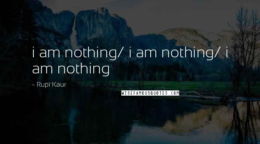 Rupi Kaur Quotes: i am nothing/ i am nothing/ i am nothing