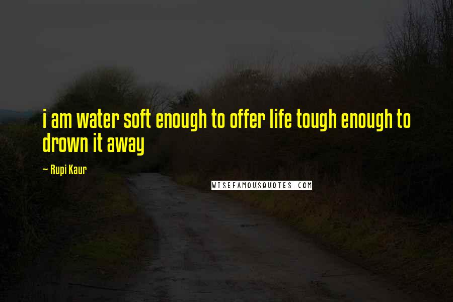 Rupi Kaur Quotes: i am water soft enough to offer life tough enough to drown it away