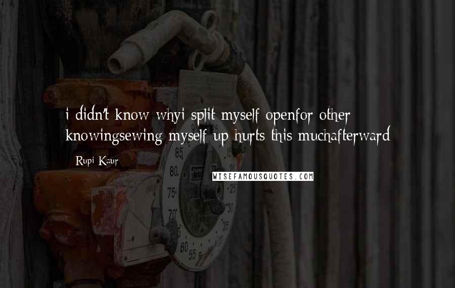 Rupi Kaur Quotes: i didn't know whyi split myself openfor other knowingsewing myself up hurts this muchafterward