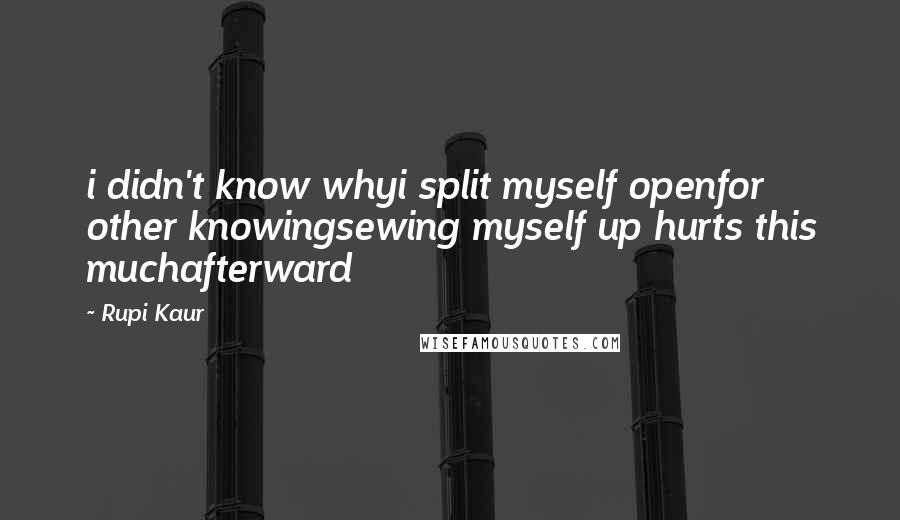 Rupi Kaur Quotes: i didn't know whyi split myself openfor other knowingsewing myself up hurts this muchafterward