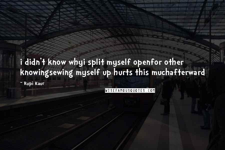 Rupi Kaur Quotes: i didn't know whyi split myself openfor other knowingsewing myself up hurts this muchafterward