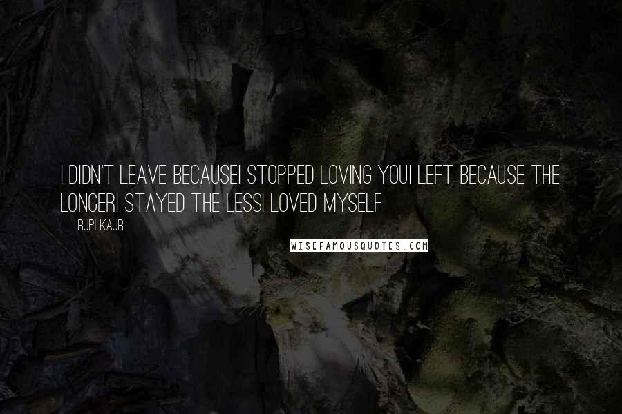 Rupi Kaur Quotes: i didn't leave becausei stopped loving youi left because the longeri stayed the lessi loved myself