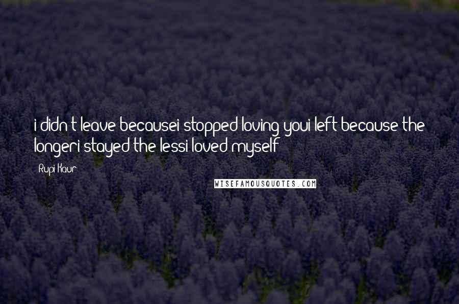 Rupi Kaur Quotes: i didn't leave becausei stopped loving youi left because the longeri stayed the lessi loved myself