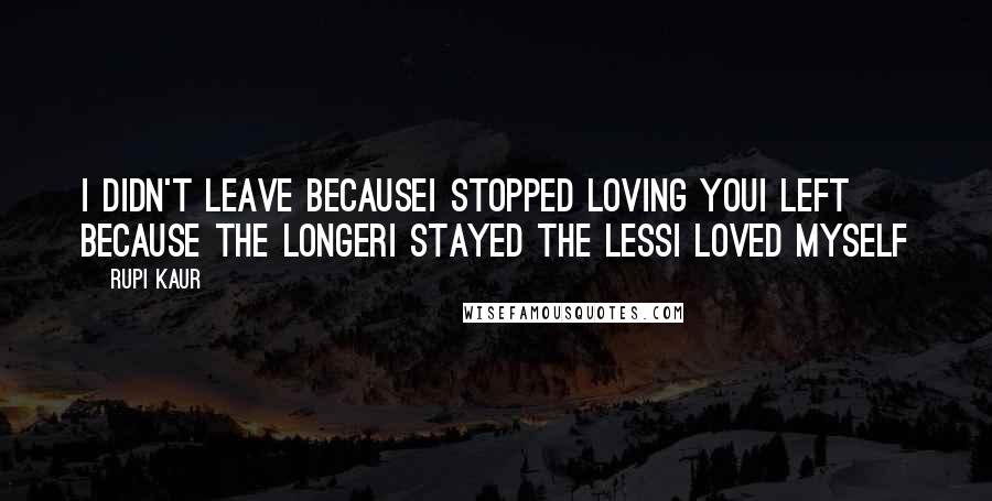 Rupi Kaur Quotes: i didn't leave becausei stopped loving youi left because the longeri stayed the lessi loved myself