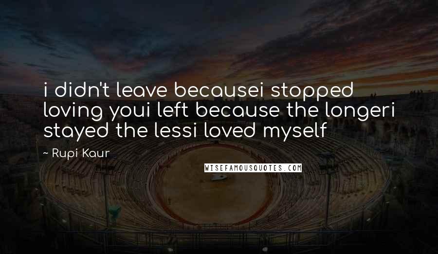 Rupi Kaur Quotes: i didn't leave becausei stopped loving youi left because the longeri stayed the lessi loved myself