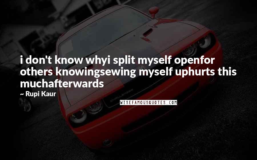 Rupi Kaur Quotes: i don't know whyi split myself openfor others knowingsewing myself uphurts this muchafterwards