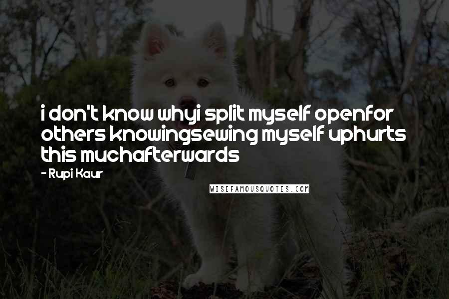 Rupi Kaur Quotes: i don't know whyi split myself openfor others knowingsewing myself uphurts this muchafterwards