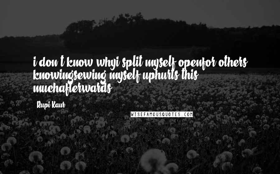 Rupi Kaur Quotes: i don't know whyi split myself openfor others knowingsewing myself uphurts this muchafterwards