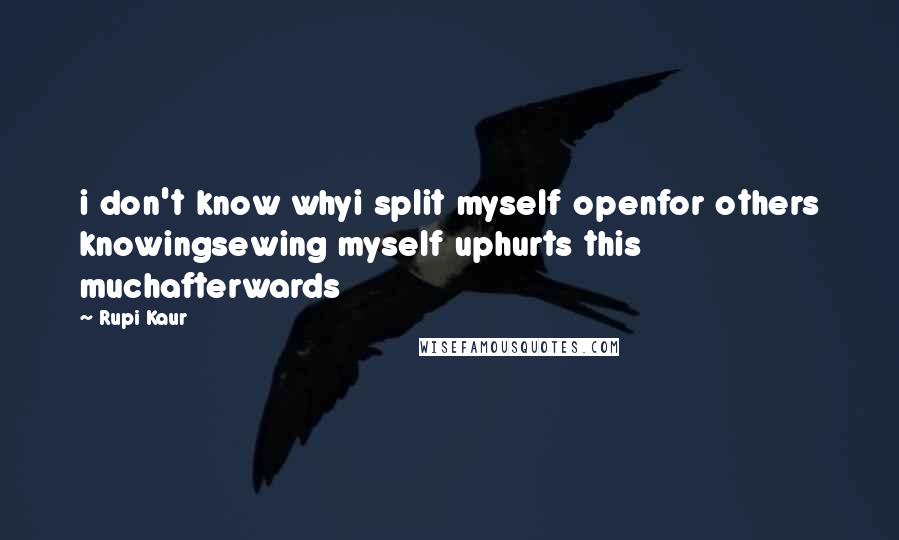 Rupi Kaur Quotes: i don't know whyi split myself openfor others knowingsewing myself uphurts this muchafterwards