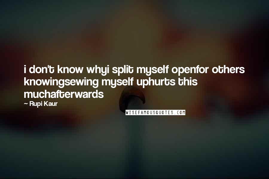 Rupi Kaur Quotes: i don't know whyi split myself openfor others knowingsewing myself uphurts this muchafterwards