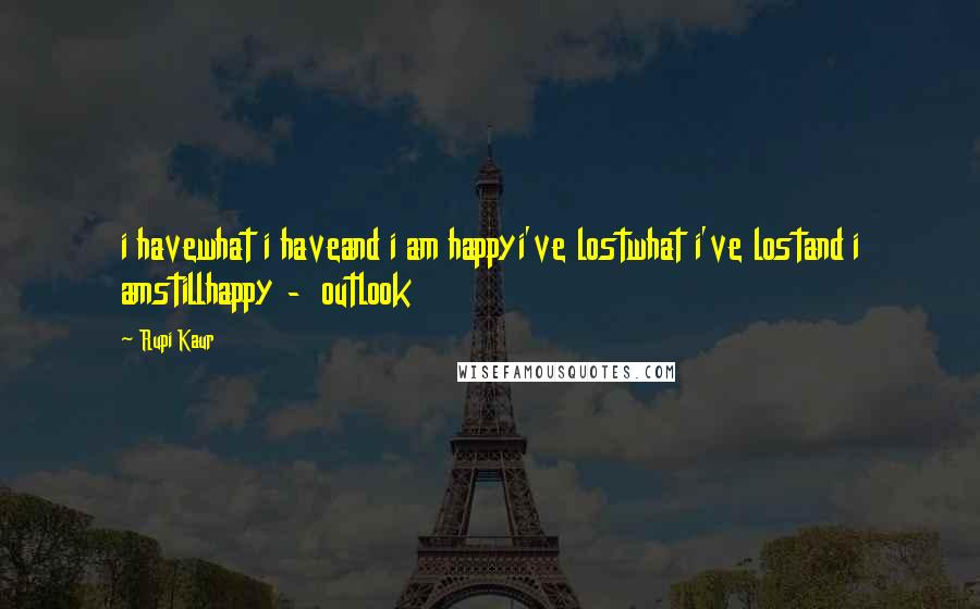 Rupi Kaur Quotes: i havewhat i haveand i am happyi've lostwhat i've lostand i amstillhappy -  outlook