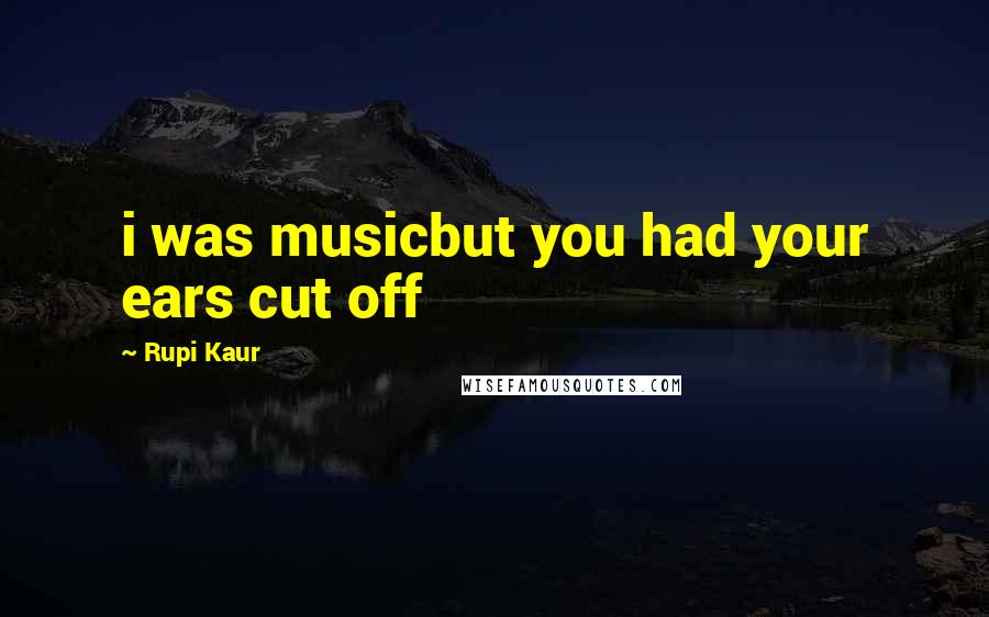 Rupi Kaur Quotes: i was musicbut you had your ears cut off