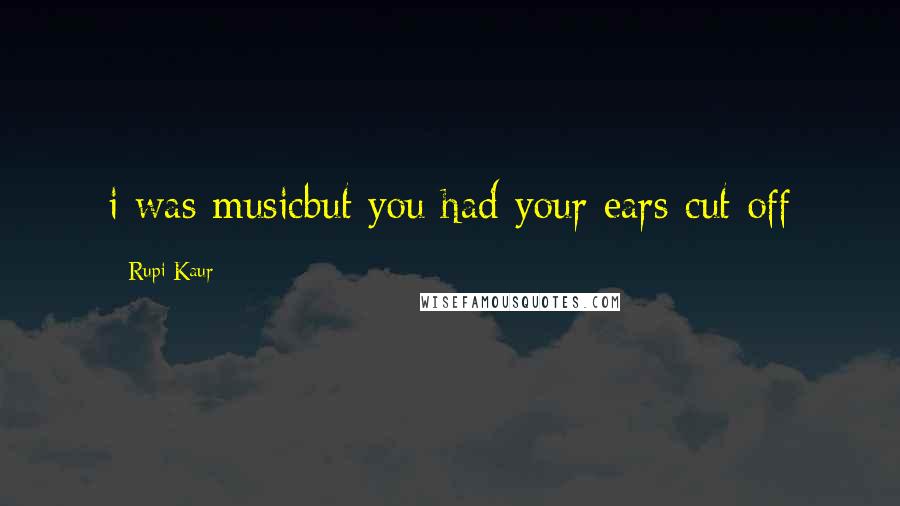 Rupi Kaur Quotes: i was musicbut you had your ears cut off