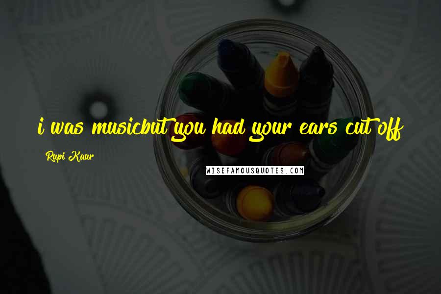Rupi Kaur Quotes: i was musicbut you had your ears cut off